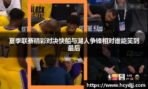 夏季联赛精彩对决快船与湖人争锋相对谁能笑到最后