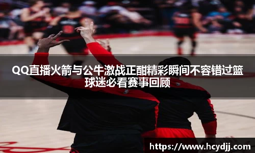QQ直播火箭与公牛激战正酣精彩瞬间不容错过篮球迷必看赛事回顾