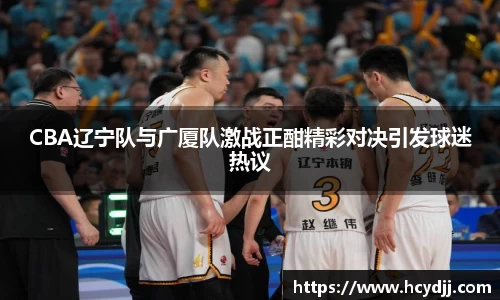 CBA辽宁队与广厦队激战正酣精彩对决引发球迷热议